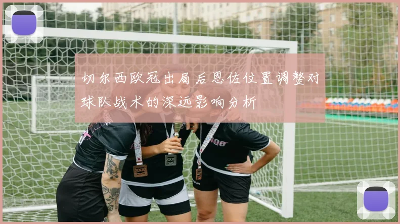 切尔西欧冠出局后恩佐位置调整对球队战术的深远影响分析