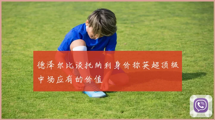 德泽尔比谈托纳利身价称英超顶级中场应有的价值